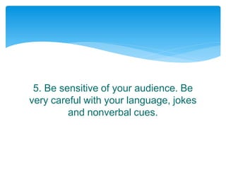 5. Be sensitive of your audience. Be
very careful with your language, jokes
and nonverbal cues.
 