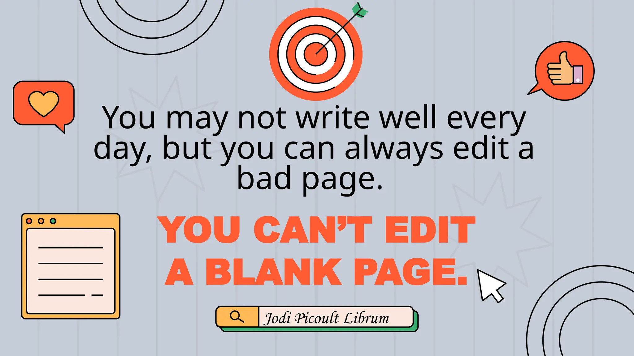 You may not write well every
day, but you can always edit a
bad page.
Jodi Picoult Librum
YOU CAN’T EDIT
A BLANK PAGE.
 