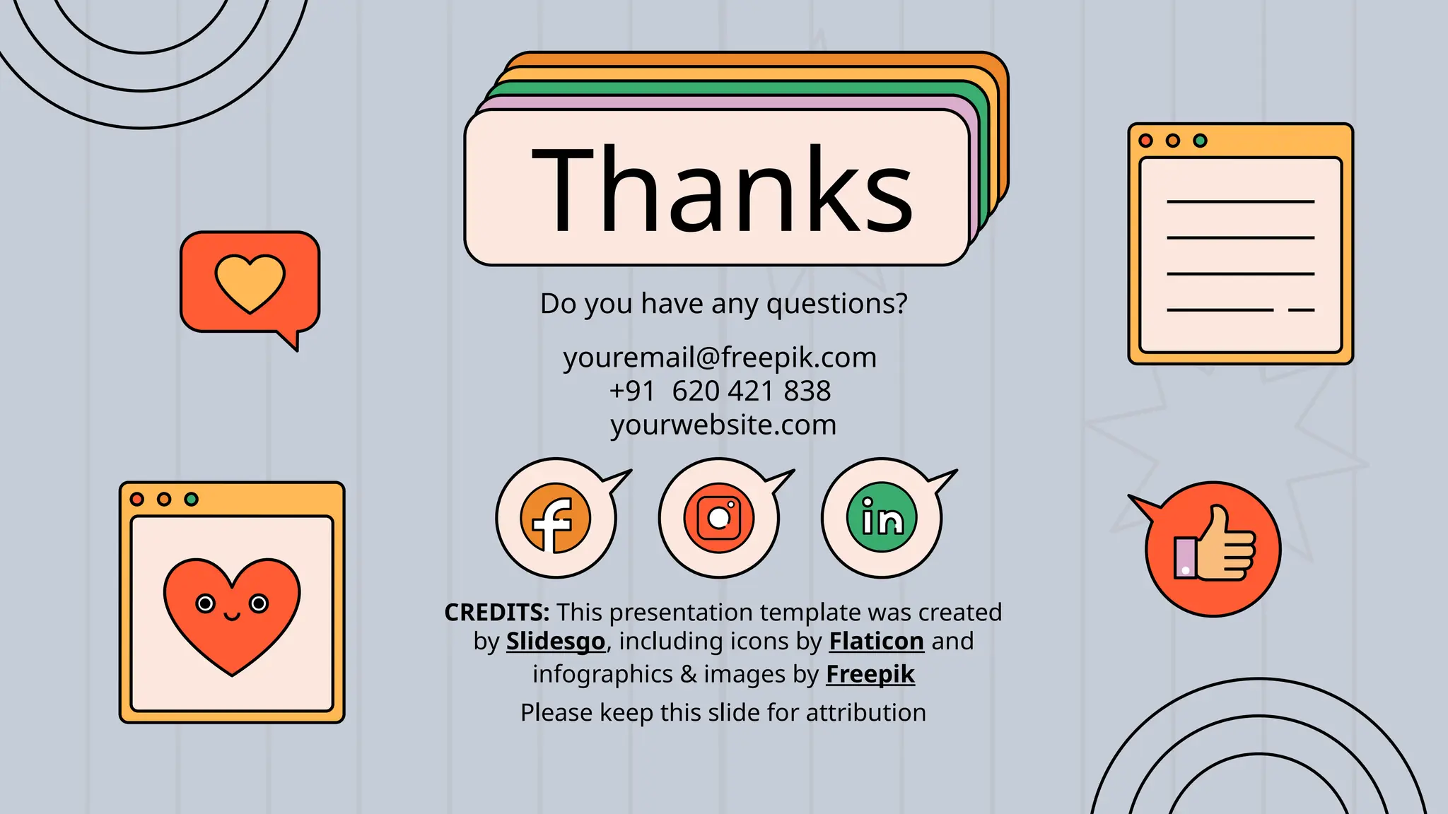 CREDITS: This presentation template was created
by Slidesgo, including icons by Flaticon and
infographics & images by Freepik
Thanks
Do you have any questions?
youremail@freepik.com
+91 620 421 838
yourwebsite.com
Please keep this slide for attribution
 