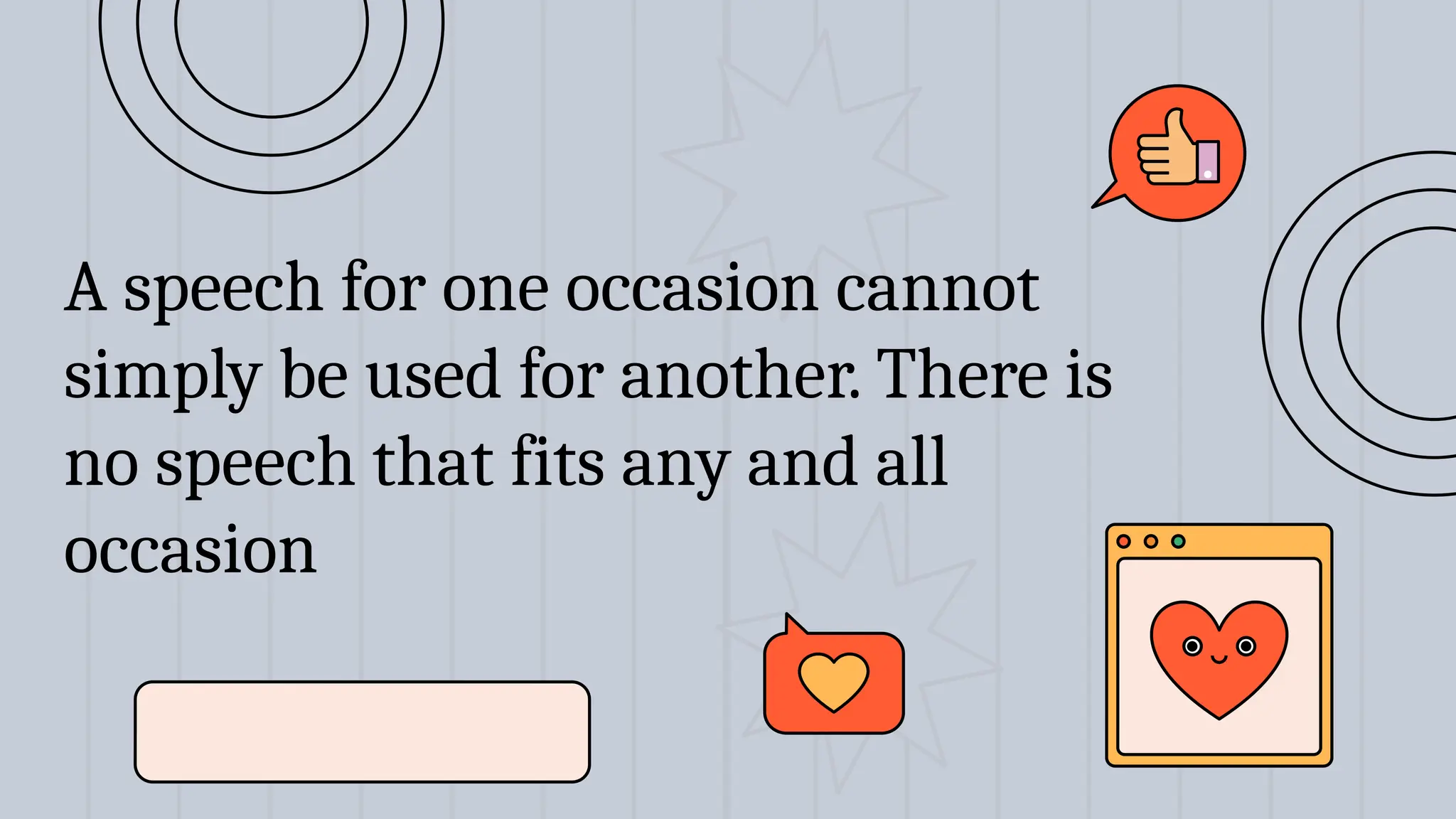 A speech for one occasion cannot
simply be used for another. There is
no speech that fits any and all
occasion
 