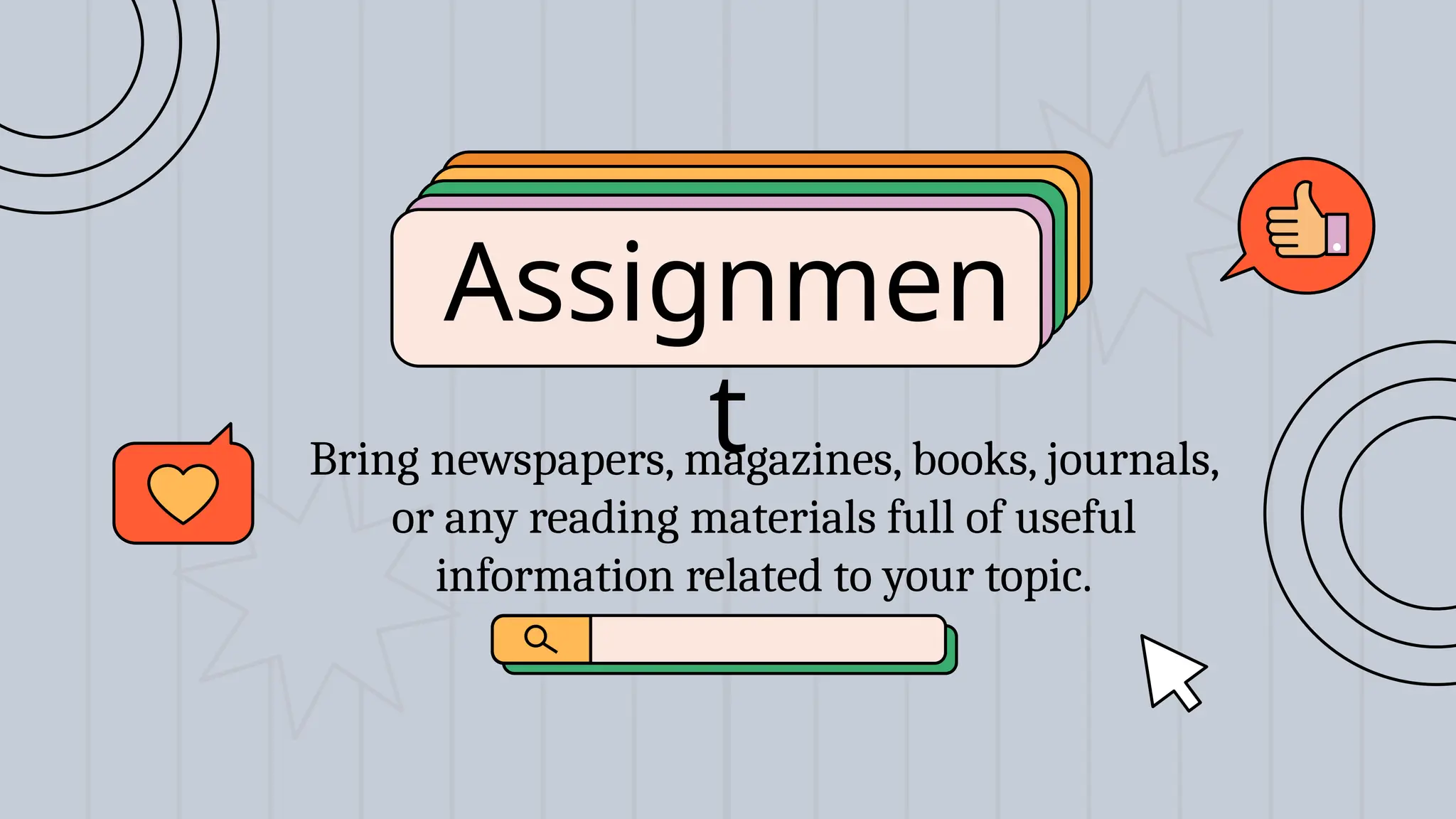 Assignmen
t
Bring newspapers, magazines, books, journals,
or any reading materials full of useful
information related to your topic.
 