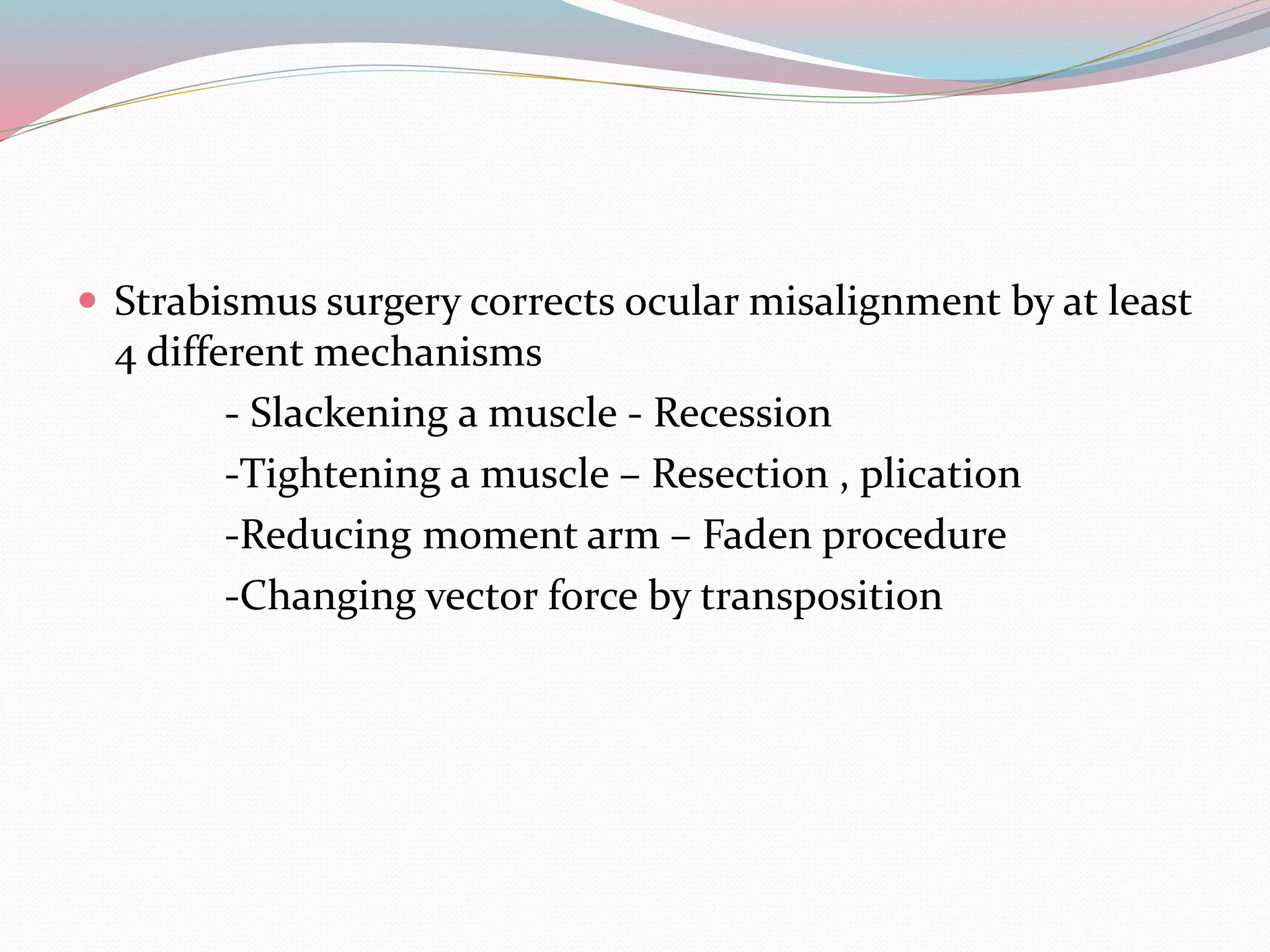  Strabismus surgery corrects ocular misalignment by at least
4 different mechanisms
- Slackening a muscle - Recession
-Tightening a muscle – Resection , plication
-Reducing moment arm – Faden procedure
-Changing vector force by transposition
 