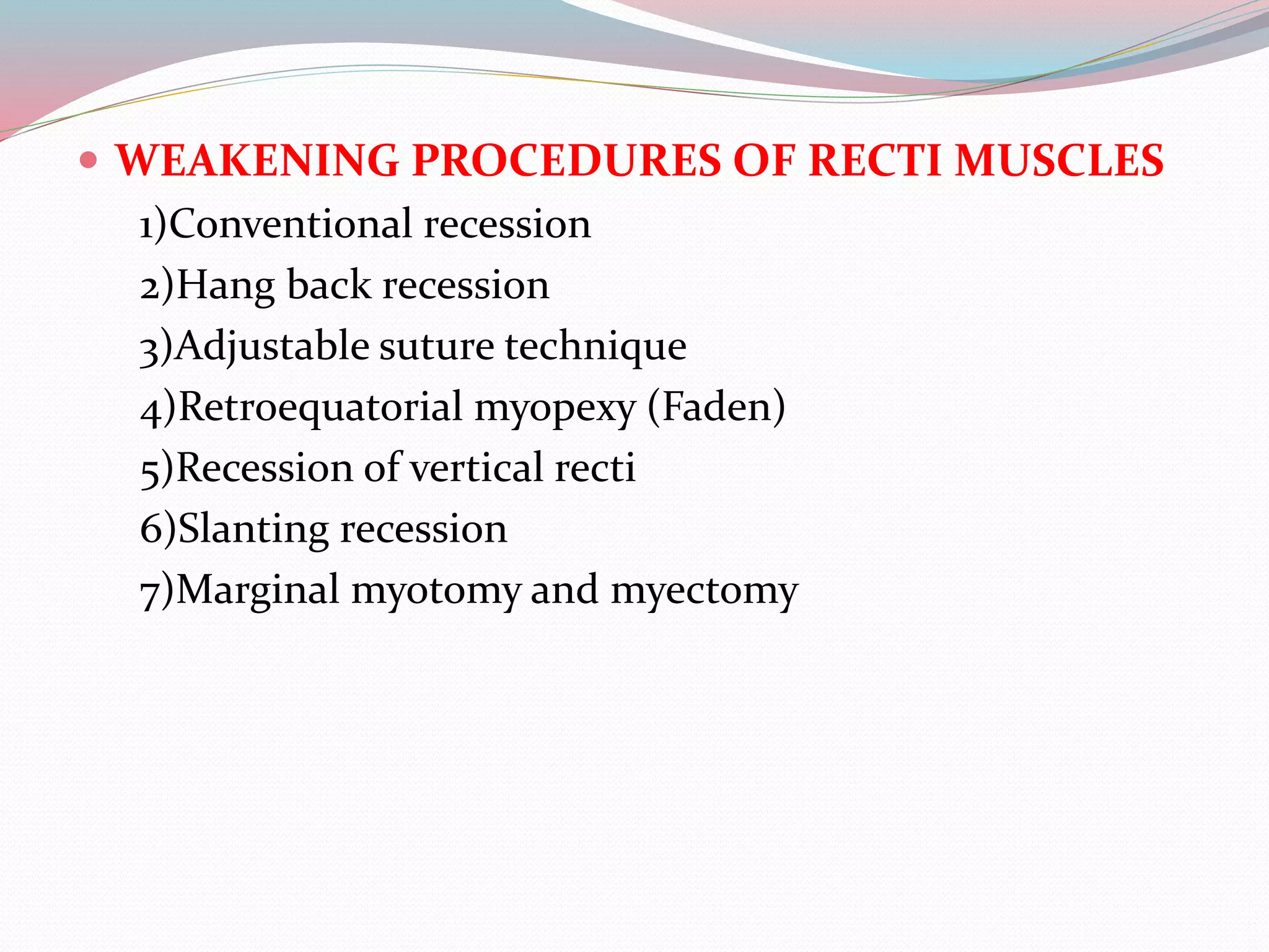  WEAKENING PROCEDURES OF RECTI MUSCLES
1)Conventional recession
2)Hang back recession
3)Adjustable suture technique
4)Retroequatorial myopexy (Faden)
5)Recession of vertical recti
6)Slanting recession
7)Marginal myotomy and myectomy
 