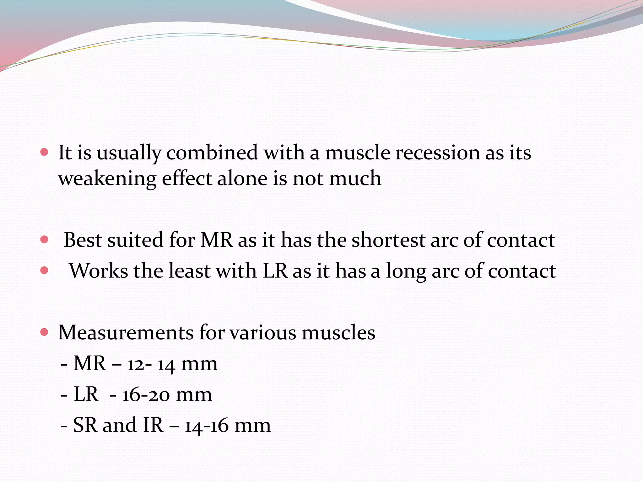  It is usually combined with a muscle recession as its
weakening effect alone is not much
 Best suited for MR as it has the shortest arc of contact
 Works the least with LR as it has a long arc of contact
 Measurements for various muscles
- MR – 12- 14 mm
- LR - 16-20 mm
- SR and IR – 14-16 mm
 
