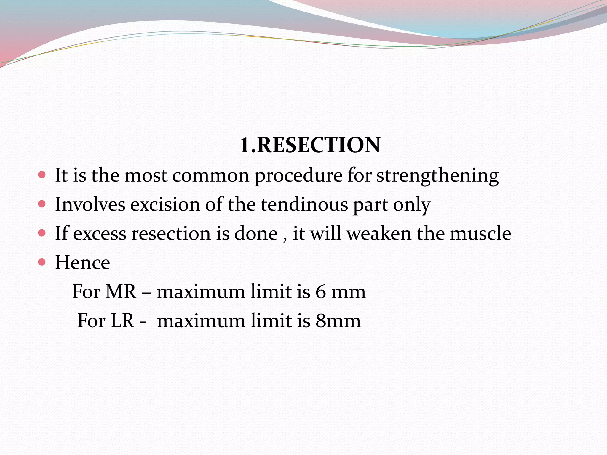 1.RESECTION
 It is the most common procedure for strengthening
 Involves excision of the tendinous part only
 If excess resection is done , it will weaken the muscle
 Hence
For MR – maximum limit is 6 mm
For LR - maximum limit is 8mm
 