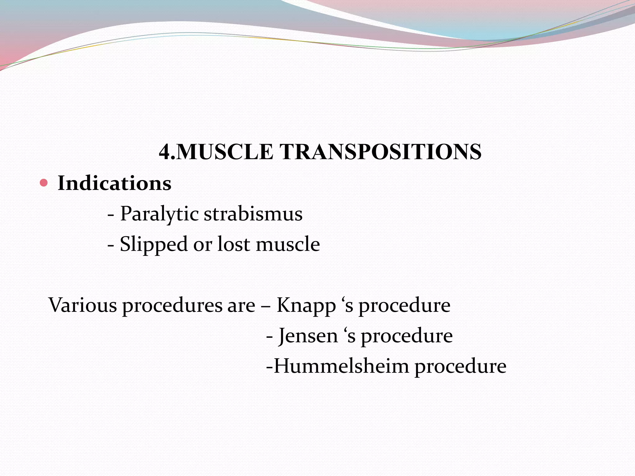 4.MUSCLE TRANSPOSITIONS
 Indications
- Paralytic strabismus
- Slipped or lost muscle
Various procedures are – Knapp ‘s procedure
- Jensen ‘s procedure
-Hummelsheim procedure
 