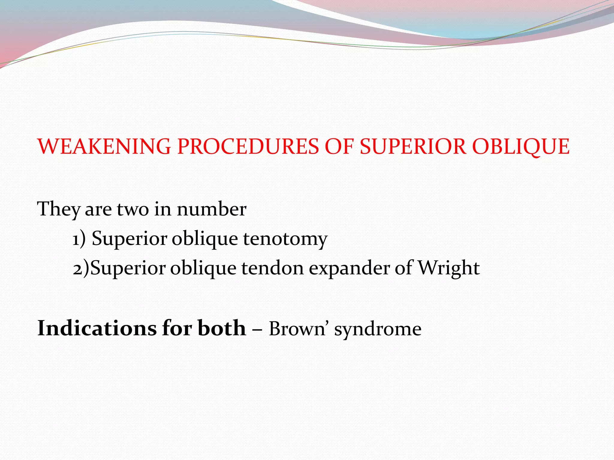 WEAKENING PROCEDURES OF SUPERIOR OBLIQUE
They are two in number
1) Superior oblique tenotomy
2)Superior oblique tendon expander of Wright
Indications for both – Brown’ syndrome
 