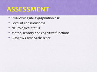 ASSESSMENT
• Swallowing ability/aspiration risk
• Level of consciousness
• Neurological status
• Motor, sensory and cognitive functions
• Glasgow Coma Scale score
 