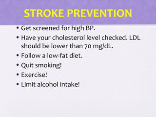 STROKE PREVENTION
• Get screened for high BP.
• Have your cholesterol level checked. LDL
should be lower than 70 mg/dL.
• Follow a low-fat diet.
• Quit smoking!
• Exercise!
• Limit alcohol intake!
 