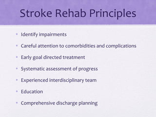 Stroke Rehab Principles
• Identify impairments
• Careful attention to comorbidities and complications
• Early goal directed treatment
• Systematic assessment of progress
• Experienced interdisciplinary team
• Education
• Comprehensive discharge planning
 