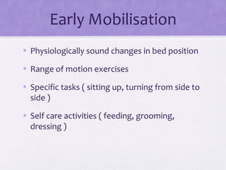 Early Mobilisation
• Physiologically sound changes in bed position
• Range of motion exercises
• Specific tasks ( sitting up, turning from side to
side )
• Self care activities ( feeding, grooming,
dressing )
 