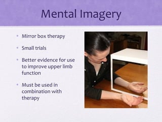 Mental Imagery
• Mirror box therapy
• Small trials
• Better evidence for use
to improve upper limb
function
• Must be used in
combination with
therapy
 