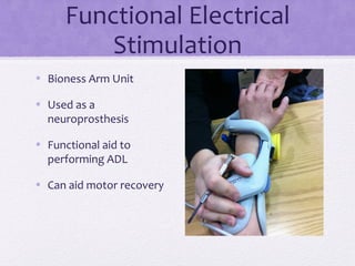 Functional Electrical
Stimulation
• Bioness Arm Unit
• Used as a
neuroprosthesis
• Functional aid to
performing ADL
• Can aid motor recovery
 