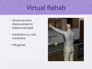 Virtual Rehab
• Shown to have
improvement in
balance and gait
• Immersive vs. non
immersive
• Wii games
 