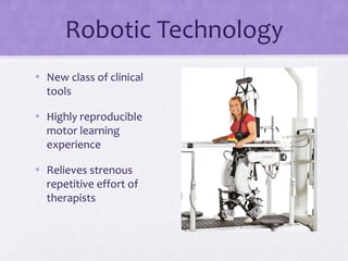 Robotic Technology
• New class of clinical
tools
• Highly reproducible
motor learning
experience
• Relieves strenous
repetitive effort of
therapists
 