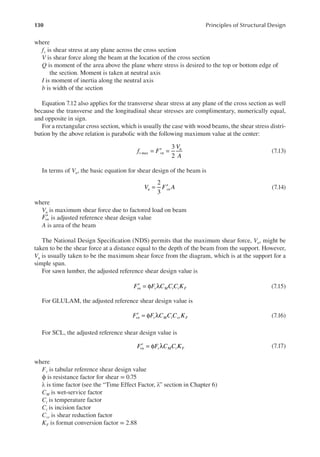 130 Principles of Structural Design
where
fv is shear stress at any plane across the cross section
V is shear force along the beam at the location of the cross section
Q is moment of the area above the plane where stress is desired to the top or bottom edge of
the section. Moment is taken at neutral axis
I is moment of inertia along the neutral axis
b is width of the section
Equation 7.12 also applies for the transverse shear stress at any plane of the cross section as well
because the transverse and the longitudinal shear stresses are complimentary, numerically equal,
and opposite in sign.
For a rectangular cross section, which is usually the case with wood beams, the shear stress distri-
bution by the above relation is parabolic with the following maximum value at the center:
f F
V
A
v max vn
u
3
2
= ′ = (7.13)
In terms of Vu, the basic equation for shear design of the beam is
2
3
V F A
u vn
= ′ (7.14)
where
Vu is maximum shear force due to factored load on beam
′
Fvn is adjusted reference shear design value
A is area of the beam
The National Design Speciication (NDS) permits that the maximum shear force, Vu, might be
taken to be the shear force at a distance equal to the depth of the beam from the support. However,
Vu is usually taken to be the maximum shear force from the diagram, which is at the support for a
simple span.
For sawn lumber, the adjusted reference shear design value is
′ = φ λ
F F C C C K
vn v M t i F (7.15)
For GLULAM, the adjusted reference shear design value is
′ = φ λ
F F C C C K
vn v M t vr F (7.16)
For SCL, the adjusted reference shear design value is
′ = φ λ
F F C C K
vn v M t F (7.17)
where
Fv is tabular reference shear design value
ϕ is resistance factor for shear = 0.75
λ is time factor (see the “Time Effect Factor, λ” section in Chapter 6)
CM is wet-service factor
Ct is temperature factor
Ci is incision factor
Cvr is shear reduction factor
KF is format conversion factor = 2.88
 