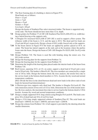 149
Flexure and Axially Loaded Wood Structures
7.7 The loor framing plan of a building is shown in Figure P7.4.
Dead loads are as follows:
Floor = 12 psf
Joists = 7 psf
Beams = 9 psf
Girders = 10 psf
Live load = 40 psf
Design the beams of Southern Pine select structural timber. The beam is supported only
at the ends. The beam should not have more than 12 in. depth.
7.8 Design girders for Problem 7.7 of 24F-1.8E Southern Pine GLULAM of 63
4 in. width hav-
ing a lateral bracing at the supports only.
7.9 A Douglas Fir structural GLULAM of 24F-1.8E is used to support a loor system. The
tributary width of the beam is 12 ft. and the span is 40 ft. The dead and live loads are
15 psf and 40 psf, respectively. Design a beam of103
4 width, braced only at the supports.
7.10 To the beam shown in Figure P7.5 the loads are applied by purlins spaced at 10 ft. on
center. The beam has lateral supports at the ends and at the locations where the purlins
frame onto the beam. Design the beam of 24F-1.8E Douglas Fir GLULAM. Use 83
4-wide
section.
7.11 Design Problem 7.10. The beam is used lat with bending along the minor axis. Use
103
4-wide section.
7.12 Design the bearing plate for the supports from Problem 7.4.
7.13 Design the bearing plate for the supports from Problem 7.9.
7.14 Determine the length of the bearing plate placed under the interior loads of the beam from
Problem 7.10.
7.15 Roof trusses, spanning 24 ft. at 4 ft. on center, support a dead load of 16 psf and a snow
load of 50 psf only. The lumber is Hem Fir #1. The truss members are connected by a single
row of 3/4-in. bolts. Design the bottom chord. By truss analysis, the tensile force due to
the service loads in the bottom chord members is 5.8 k. Assume the dry wood and normal
temperature conditions.
[Hint: Divide the force in the chord between dead and snow loads in the above ratio of unit
loads for factored load determination.]
7.16 A Warren-type truss supports only dead load. The lumber is Douglas Fir-Larch #2. The
end connection consists of two rows of 1/2-in. bolts. Determine the size of the tensile mem-
ber. By truss analysis, the maximum force due to service load in the bottom chord is 5.56 k
tension. Assume dry wood and normal temperature conditions.
7.17 Design a simply supported 10-ft.-long column using Douglas Fir-Larch #1. The loads com-
prise 10 k of dead load and 10 k of roof live load.
7.18 Design a 12-ft.-long simply supported column of Southern Pine #2. The axial loads are
dead load = 1000 lb, live load = 2000 lb, and snow load = 2200 lb.
7.19 Design the column from Problem 7.18. A full support is provided by the sheeting about the
smaller dimension.
2.0 k SL
10 ft. 10 ft. 10 ft.
1.0 k DL
4.0 k SL
1.0 k DL
4.0 k SL
1.0 k DL
2.0 k SL
1.0 k DL
FIGURE P7.5 Load on beam by purlins for Problem 7.10.
 