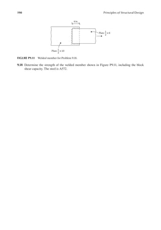 190 Principles of Structural Design
9.18 Determine the strength of the welded member shown in Figure P9.11, including the block
shear capacity. The steel is A572.
4 in.
Plate ×8
1
2
Plate ×10
1
2
FIGURE P9.11 Welded member for Problem 9.18.
 
