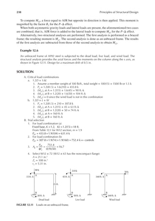 238 Principles of Structural Design
To compute Mu2, a force equal to AJR but opposite in direction is then applied. This moment is
magniied by the factor B2 for the P–Δ effect.
When both asymmetric gravity loads and lateral loads are present, the aforementioned two cases
are combined, that is, AJR force is added to the lateral loads to compute Mu2 for the P–Δ effect.
Alternatively, two structural analyses are performed. The irst analysis is performed as a braced
frame; the resulting moment is Mu1. The second analysis is done as an unbraced frame. The results
of the irst analysis are subtracted from those of the second analysis to obtain Mu2.
Example 12.6
An unbraced frame of A992 steel is subjected to the dead load, live load, and wind load. The
structural analysis provides the axial forces and the moments on the column along the x axis, as
shown in Figure 12.11. Design for a maximum drift of 0.5 in.
SOLUTION
A. Critical load combinations
a. 1.2D + 1.6L
1. Assume a member weight of 100 lb/ft., total weight = 100(15) = 1500 lb or 1.5 k
2. Pu = 1.2(81.5) + 1.6(210) = 433.8 k
3. (Mu1)x at A = 1.2(15) + 1.6(45) = 90 ft.-k
4. (Mu1)x at B = 1.2(20) + 1.6(50) = 104 ft.-k
5. (Mu2) = 0 since the wind load is not in this combination
b. 1.2D + L + W
1. Pu = 1.2(81.5) + 210 = 307.8 k
2. (Mu1)x at A = 1.2(15) + 45 = 63 ft.-k
3. (Mu1)x at B = 1.2(20) + 50 = 74 ft.-k
4. (Mu2)x at A = 160 ft.-k
5. (Mu2)x at B = 160 ft.-k
B. Trial selection
1. For load combination (a)
= = =
K KL
Fixed base, 1.2, 1.2(15) 18 ft.
From Table 12.1 for W12 section, m = 1.9
433.8 1.9(104) 631.4 k
Peff = + =
2. For load combination (b)
307.8 1.9(74) 1.9(160) 752.4 k controls
Peff = + + = ←
3.
751.4
(0.9)(50)
16.7
A
P
F
g
eff
y
=
φ
= =
4. Select W12 × 72 (W12 × 65 has the noncompact lange)
A = 21.1 in.2
Zx = 108 in.3
rx = 5.31 in.
15 ft.
A
B
20 ft.-k
15 ft.-k
80 k
Dead load
A
B
50 ft.-k
45ft.-k
210 k
Live load
A
B
160ft.-k
160ft.-k
50 k
Wind load
FIGURE 12.11 Loads on an unbraced frame.
 