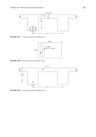 325
Doubly and T Reinforced Concrete Beams
6 # 9
hf = 4 in.
5 ft.
12 in.
25 in.
FIGURE P15.7 T beam section for Problem 15.8.
40 ft.
T beam
@ 5 ft. center
60 ft.
FIGURE P15.8 Floor system for Problem 15.10.
3 in.
4 ft.
12 in.
24 in.
FIGURE P15.9 T beam section for Problem 15.11.
 