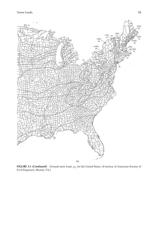 33
Snow Loads
70
100
CS
CS
CS
CS
CS
CS CS CS
CS
50
50
50
50 40
40 30
30
35
35 25
25
25
25
25
15
5
5
5
ZERO
ZERO
10
10
30
30
30
40
(1700)
30
(1700)
30
(800)
35
(1000)
35
300
20
20
20
20
(1800)
10
(2500)
15
(2500)
20
(1200)
25
(2500)
25
20
60
60
60
70
70
(1000)
40
(1000)
60
40
(800)
60
(700)
50
(700)
90
(700)
100
(900)
50
(600)
80
(500)
60
(500)
70
(500)
50 (900)
50
35
35
25
25
25
(b)
90
15
FIGURE 3.1 (continued) Ground snow loads, pg, for the United States. (Courtesy of American Society of
Civil Engineers, Reston, VA.)
 