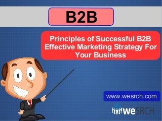 Principles of Successful B2B
Effective Marketing Strategy For
Your Business
B2B
www.wesrch.com
 