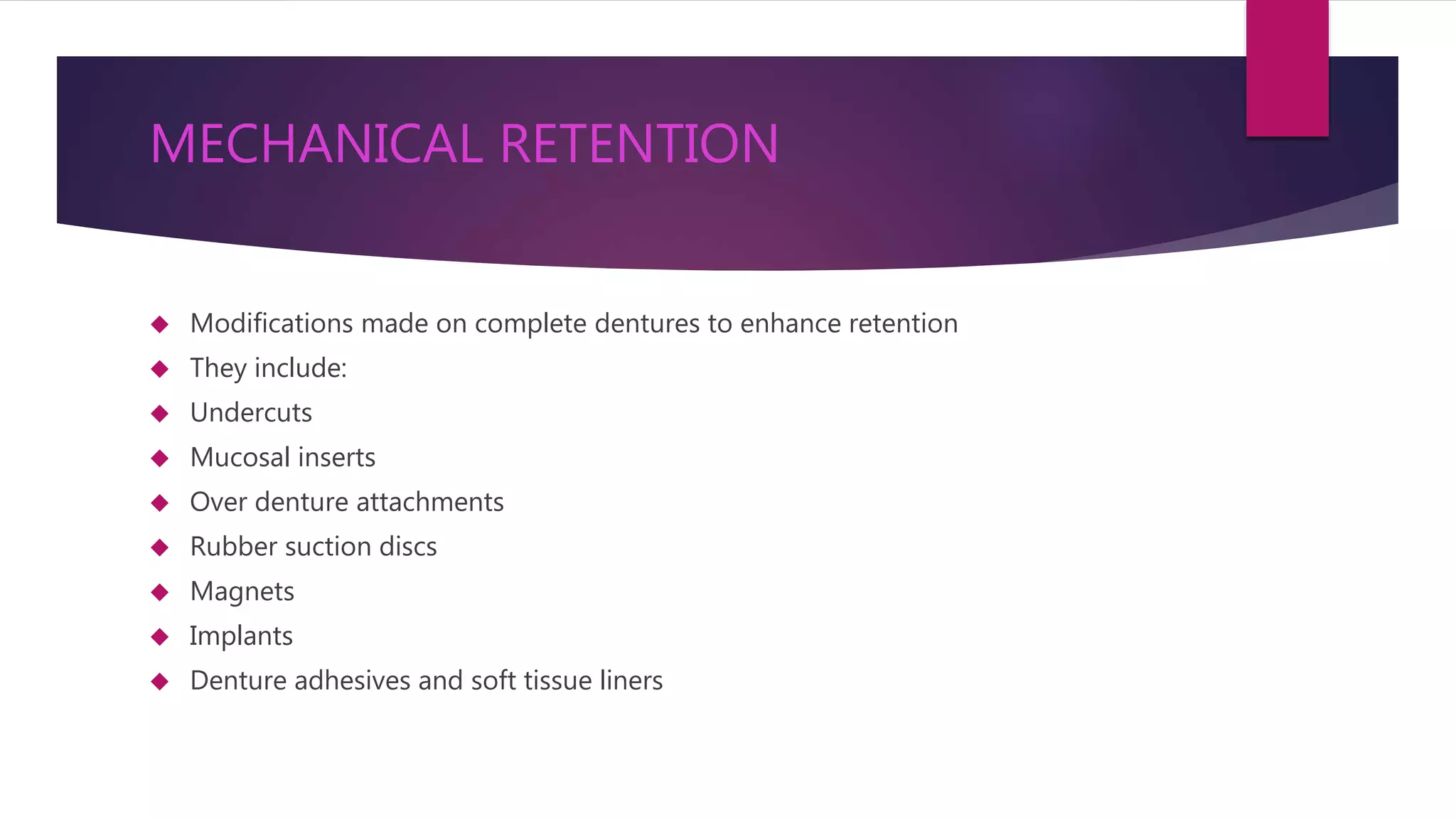 MECHANICAL RETENTION 
 Modifications made on complete dentures to enhance retention 
 They include: 
 Undercuts 
 Mucosal inserts 
 Over denture attachments 
 Rubber suction discs 
 Magnets 
 Implants 
 Denture adhesives and soft tissue liners 
 