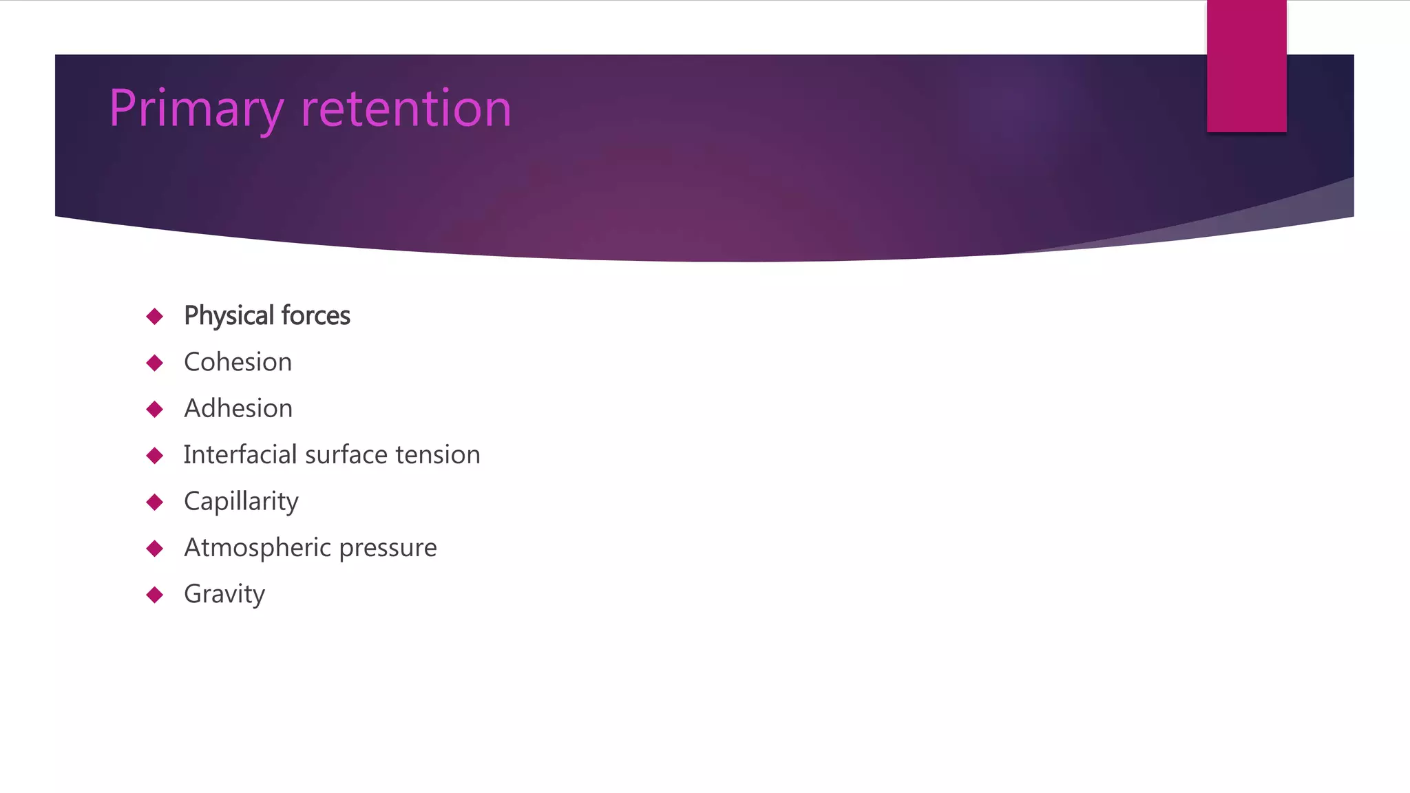Primary retention 
 Physical forces 
 Cohesion 
 Adhesion 
 Interfacial surface tension 
 Capillarity 
 Atmospheric pressure 
 Gravity 
 
