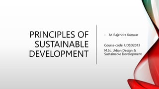 PRINCIPLES OF
SUSTAINABLE
DEVELOPMENT
- Ar. Rajendra Kunwar
Course code: UDSD2013
M.Sc. Urban Design &
Sustainable Development
 