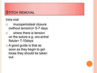 STITCH REMOVAL
Intra oral
 mucoperiosteal closure
(without tension)= 5-7 days
 where there is tension
on the suture e.g. oro-antral
fistula= 7-10days
 A good guide is that as
soon as they begin to get
loose they should be taken
out.
 