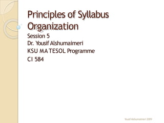 Principles of Syllabus
Organization
YousifAlshumaimeri2009
Session 5
Dr. YousifAlshumaimeri
KSU MA TESOL Programme
CI 584
 