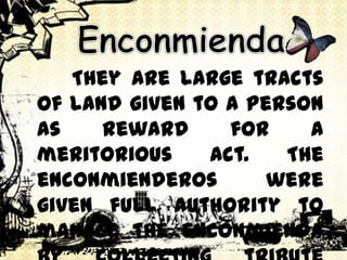 They are large tracts
of land given to a person
as reward for a
meritorious act. The
enconmienderos were
given full authority to
manage the enconmienda
 
