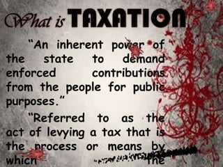 “An inherent power of
the state to demand
enforced contributions
from the people for public
purposes.”
“Referred to as the
act of levying a tax that is
the process or means by
which the
 