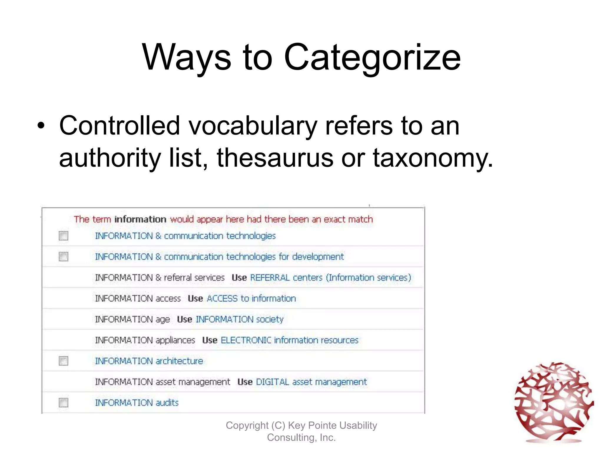 Ways to Categorize
• Controlled vocabulary refers to an
  authority list, thesaurus or taxonomy.




                Copyright (C) Key Pointe Usability
                        Consulting, Inc.
 