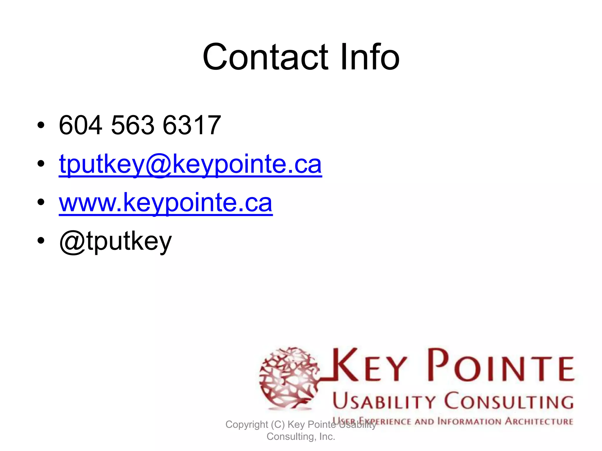 Contact Info
•   604 563 6317
•   tputkey@keypointe.ca
•   www.keypointe.ca
•   @tputkey




                Copyright (C) Key Pointe Usability
                        Consulting, Inc.
 