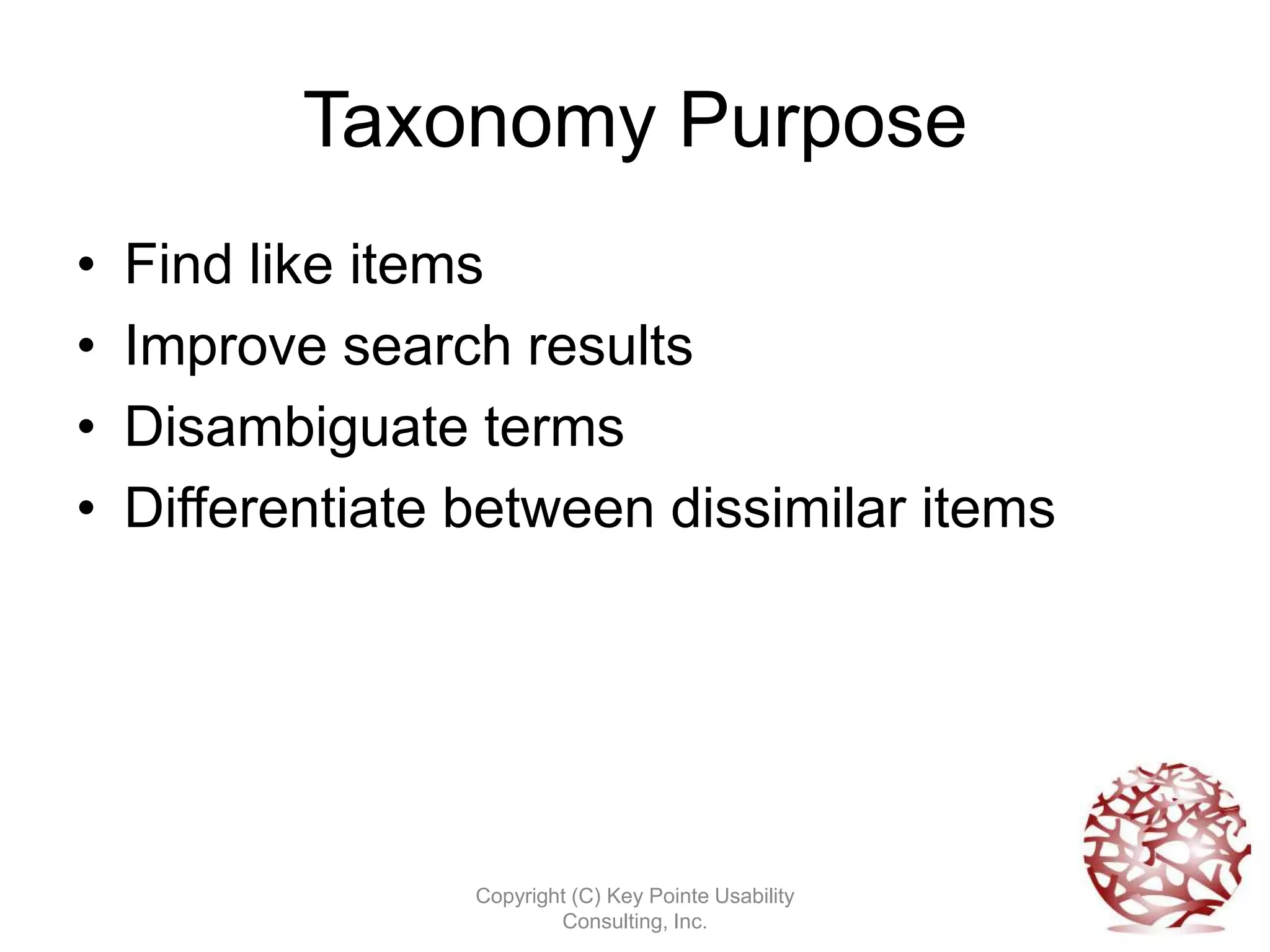 Taxonomy Purpose
•   Find like items
•   Improve search results
•   Disambiguate terms
•   Differentiate between dissimilar items




                  Copyright (C) Key Pointe Usability
                          Consulting, Inc.
 