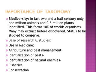  Biodiversity: In last two and a half century only
one million animals and 0.5 million plants
identified. This forms 10% of worlds organisms.
Many may extinct before discovered. Status to be
studied to conserve.
 Base of research & studies:
 Use in Medicine:
 Agriculture and pest management-
 Identification of pests-
 Identification of natural enemies-
 Fisheries-
 Conservation
 