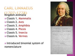 Kingdom Animalia
 Classis 1. Mammalia
 Classis 2. Aves
 Classis 3. Amphibia
 Classis 4. Pisces
 Classis 5. Insecta
 Classis 6. Vermes
 Introduced binomial system of
nomenclature
 