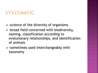  -science of the diversity of organisms
 -broad field concerned with biodiversity,
naming, classification according to
evolutionary relationships, and identification
of animals
 -sometimes used interchangeably with
taxonomy
 