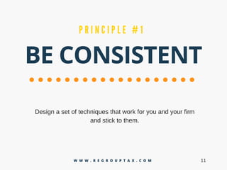 BE CONSISTENT
P R I N C I P L E # 1
Designasetoftechniquesthatworkforyouandyourfirm
andsticktothem.
11W W W . R E G R O U P T A X . C O M
 