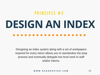 DESIGN AN INDEX
P R I N C I P L E # 3
Designinganindexsystemalongwithasetofworkpapers
requiredforeveryreturnallowsyoutostandardizetheprep
processandeventuallydelegatelowlevelworktostaff
and/orinterns.
13W W W . R E G R O U P T A X . C O M
 