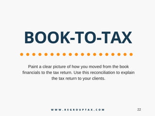 BOOK-TO-TAX
Paintaclearpictureofhowyoumovedfromthebook
financialstothetaxreturn.Usethisreconciliationtoexplain
thetaxreturntoyourclients.
22W W W . R E G R O U P T A X . C O M
 