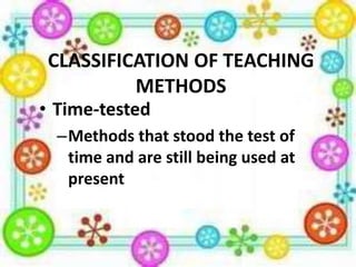 CLASSIFICATION OF TEACHING
METHODS

• Time-tested

–Methods that stood the test of
time and are still being used at
present

 