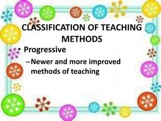 CLASSIFICATION OF TEACHING
METHODS

• Progressive

–Newer and more improved
methods of teaching

 