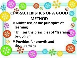 CHARACTERISTICS OF A GOOD
METHOD

Makes use of the principles of
learning
Utilizes the principles of “learning
by doing”
Provides for growth and
development

 