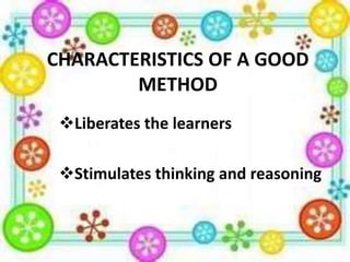 CHARACTERISTICS OF A GOOD
METHOD
Liberates the learners
Stimulates thinking and reasoning

 