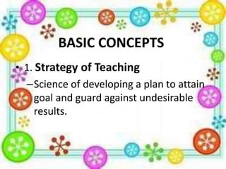 BASIC CONCEPTS
• 1. Strategy of Teaching
–Science of developing a plan to attain
goal and guard against undesirable
results.

 