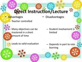 Direct Instruction/Lecture
• Advantages

• Disadvantages

– Teacher controlled
– Many objectives can be
mastered in a short
amount of time

– Student involvement is
limited

– Leads to valid evaluation

– Depends in part to rote
learning

 