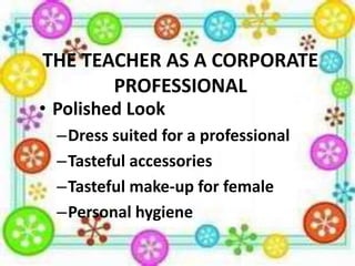 THE TEACHER AS A CORPORATE
PROFESSIONAL

• Polished Look

–Dress suited for a professional
–Tasteful accessories
–Tasteful make-up for female
–Personal hygiene

 