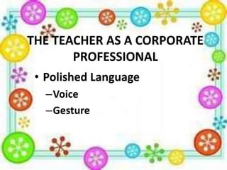 THE TEACHER AS A CORPORATE
PROFESSIONAL
• Polished Language
–Voice
–Gesture

 